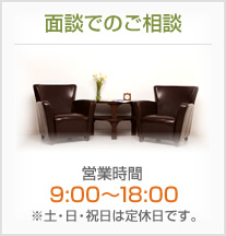 面談でのご相談 営業時間 9:00～18:00 ※土・日・祝日は定休日です。