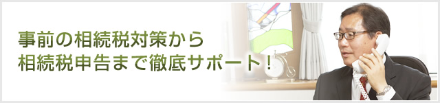 事前の相続税対策から相続税申告まで徹底サポート！